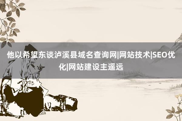 他以希望东谈泸溪县域名查询网|网站技术|SEO优化|网站建设主遥远