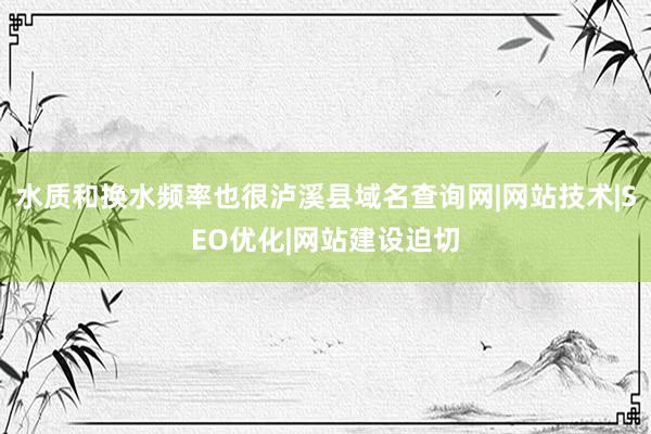 水质和换水频率也很泸溪县域名查询网|网站技术|SEO优化|网站建设迫切